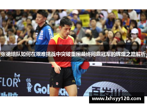 张德培队如何在艰难挑战中突破重围最终问鼎冠军的辉煌之路解析 张德培队如何在艰难挑战中突破重围最终问鼎冠军的辉煌之路解析